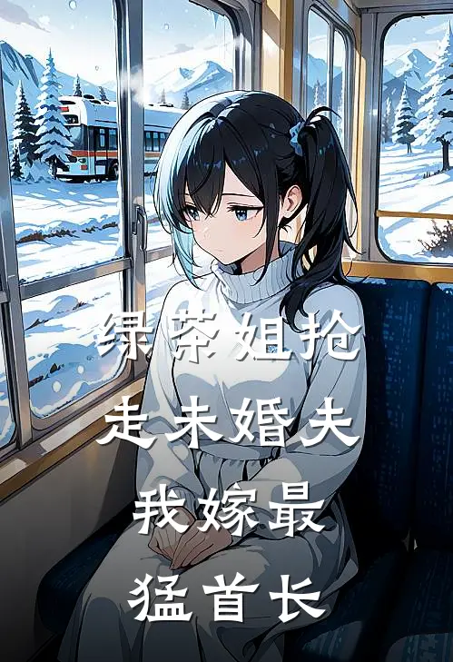 绿茶姐抢走未婚夫，我嫁最猛首长