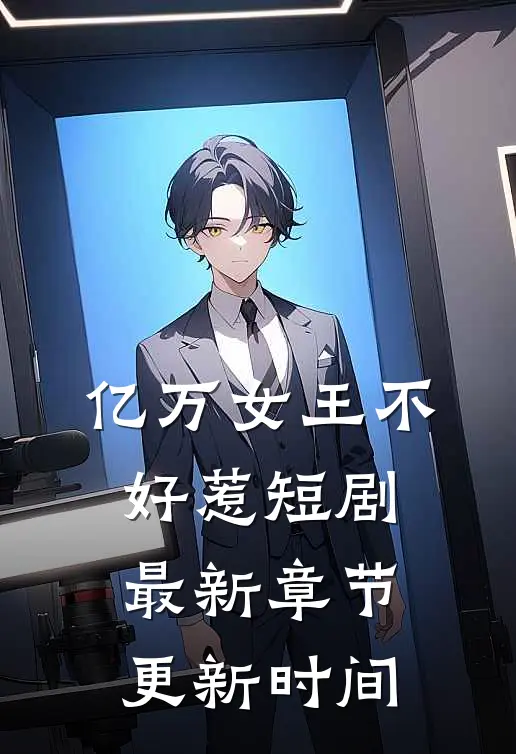 亿万女王不好惹短剧最新章节更新时间