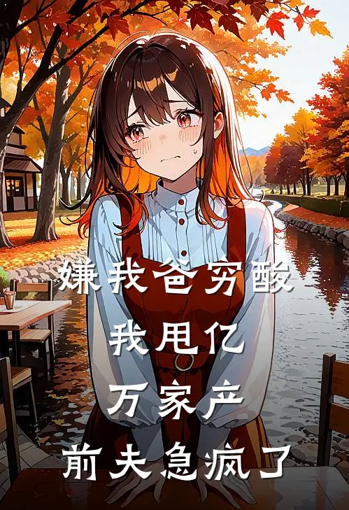 嫌我爸穷酸，我甩亿万家产，前夫急疯了