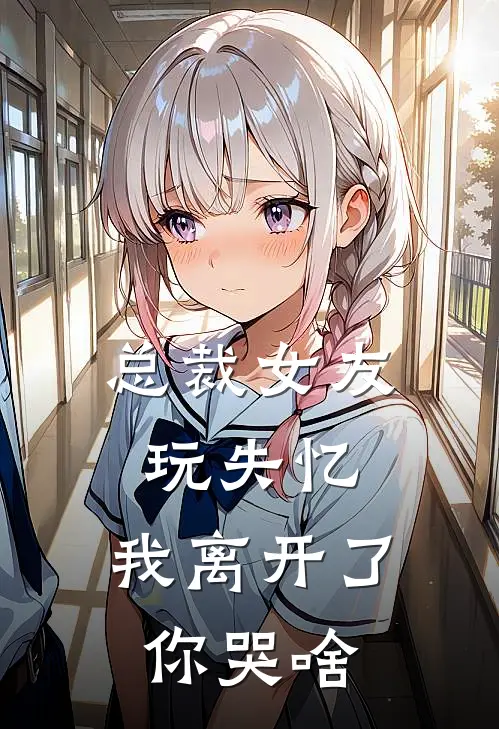 总裁女友玩失忆，我离开了你哭啥