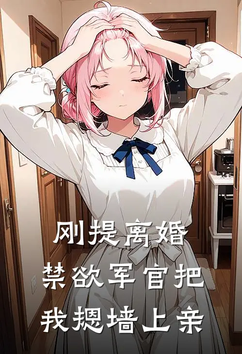 刚提离婚，禁欲军官把我摁墙上亲