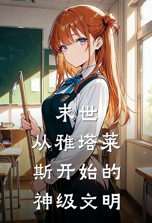 末世：从雅塔莱斯开始的神级文明甘罗霍克免费热门小说_最热门小说末世：从雅塔莱斯开始的神级文明甘罗霍克