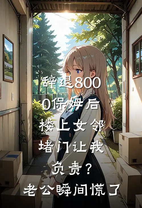 辞退8000保姆后，楼上女邻堵门让我负责？老公瞬间慌了（小兰林姐）全文免费阅读无弹窗大结局_（辞退8000保姆后，楼上女邻堵门让我负责？老公瞬间慌了全文免费阅读无弹窗）小兰林姐最新章节列表_笔趣阁（辞退8000保姆后，楼上女邻堵门让我负责？老公瞬间慌了）