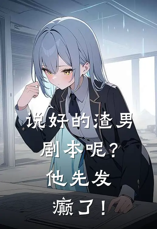 说好的渣男剧本呢？他先发癫了！(沈淮谢无宴)在线免费小说_完整版免费小说说好的渣男剧本呢？他先发癫了！(沈淮谢无宴)