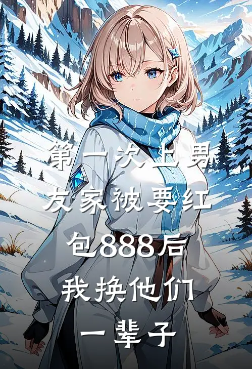 第一次上男友家被要红包888后，我换他们一辈子（林芷周小翠）完整版小说阅读_第一次上男友家被要红包888后，我换他们一辈子全文免费阅读（林芷周小翠）