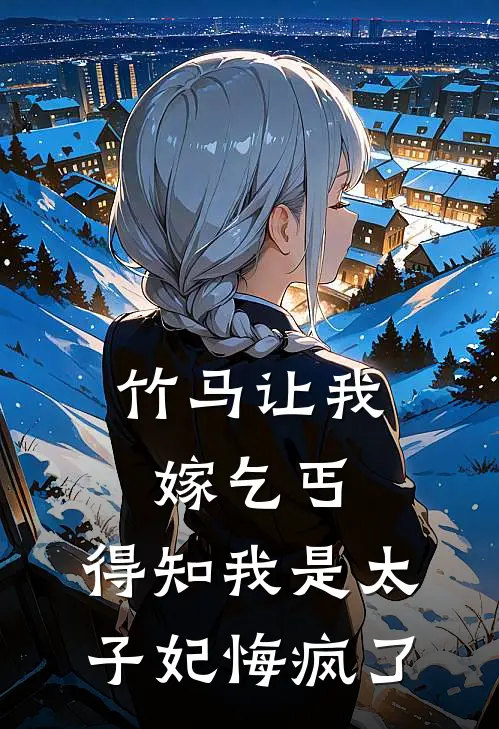 竹马让我嫁乞丐，得知我是太子妃悔疯了